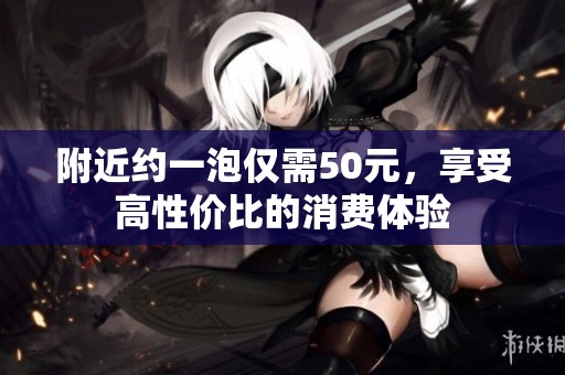 附近约一泡仅需50元，享受高性价比的消费体验