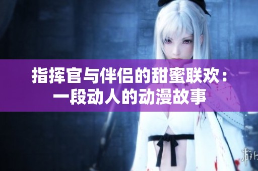 指挥官与伴侣的甜蜜联欢：一段动人的动漫故事