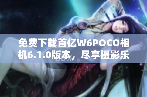 免费下载首亿W6POCO相机6.1.0版本，尽享摄影乐趣