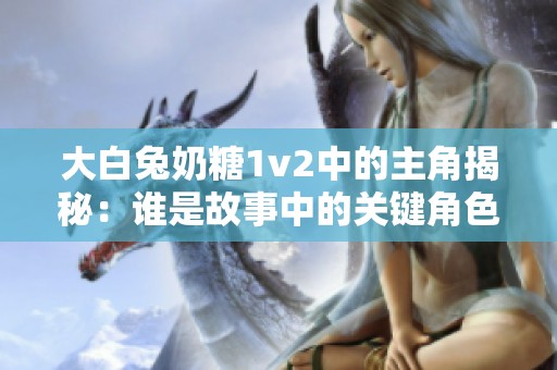 大白兔奶糖1v2中的主角揭秘：谁是故事中的关键角色