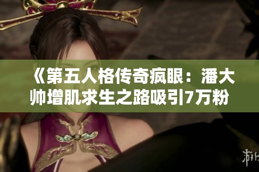 《第五人格传奇疯眼：潘大帅增肌求生之路吸引7万粉丝》