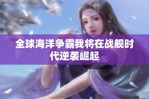 全球海洋争霸我将在战舰时代逆袭崛起