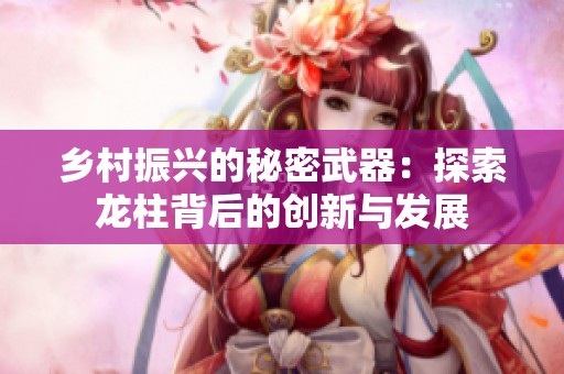 乡村振兴的秘密武器：探索龙柱背后的创新与发展