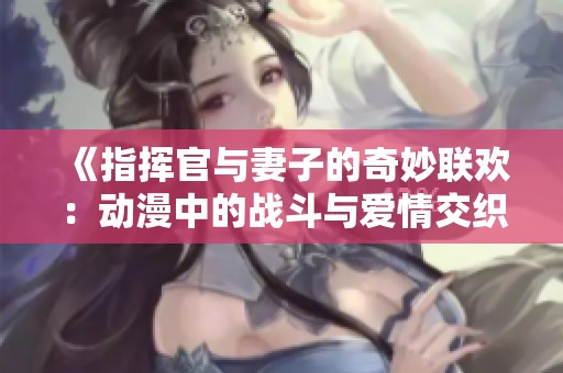 《指挥官与妻子的奇妙联欢：动漫中的战斗与爱情交织》