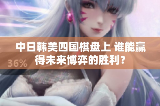 中日韩美四国棋盘上 谁能赢得未来博弈的胜利？