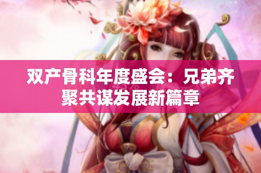 双产骨科年度盛会：兄弟齐聚共谋发展新篇章