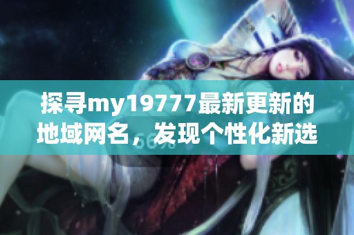 探寻my19777最新更新的地域网名，发现个性化新选择