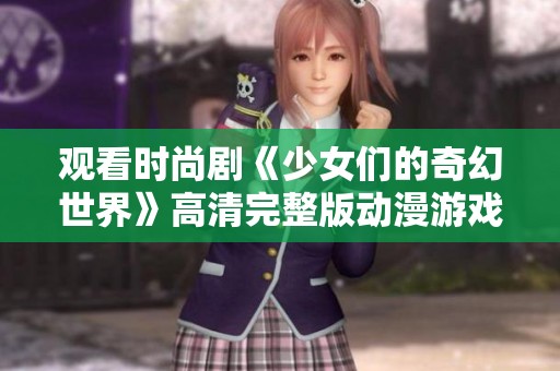 观看时尚剧《少女们的奇幻世界》高清完整版动漫游戏在线版