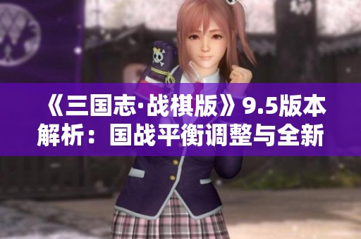 《三国志·战棋版》9.5版本解析：国战平衡调整与全新策略变革