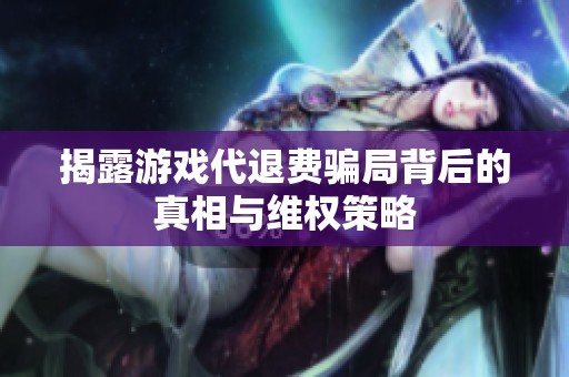揭露游戏代退费骗局背后的真相与维权策略