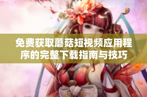 免费获取蘑菇短视频应用程序的完整下载指南与技巧