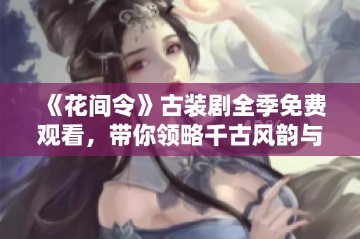 《花间令》古装剧全季免费观看，带你领略千古风韵与动人故事