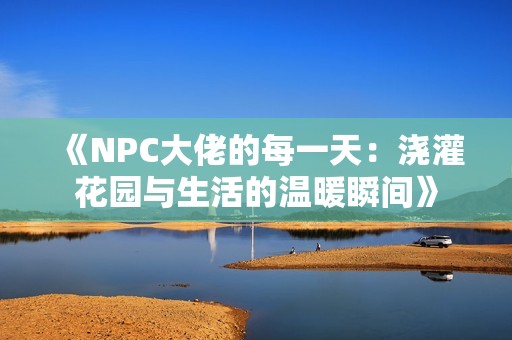 《NPC大佬的每一天：浇灌花园与生活的温暖瞬间》