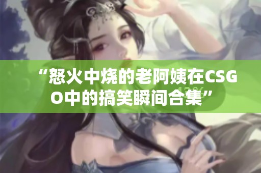 “怒火中烧的老阿姨在CSGO中的搞笑瞬间合集”