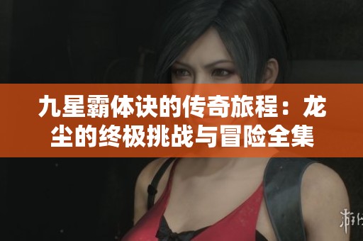九星霸体诀的传奇旅程：龙尘的终极挑战与冒险全集