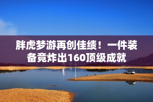 胖虎梦游再创佳绩！一件装备竟炸出160顶级成就