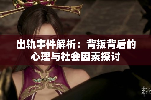 出轨事件解析：背叛背后的心理与社会因素探讨
