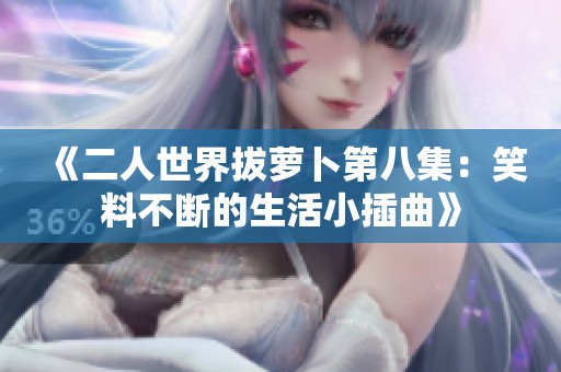 《二人世界拔萝卜第八集：笑料不断的生活小插曲》