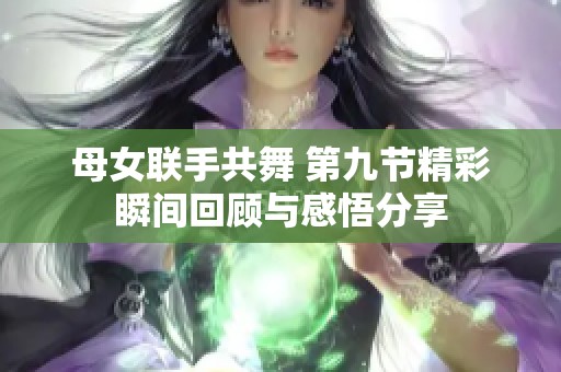 母女联手共舞 第九节精彩瞬间回顾与感悟分享