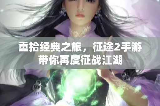 重拾经典之旅，征途2手游带你再度征战江湖