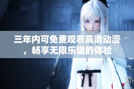 三年内可免费观看高清动漫，畅享无限乐趣的体验