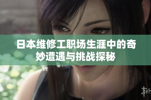 日本维修工职场生涯中的奇妙遭遇与挑战探秘