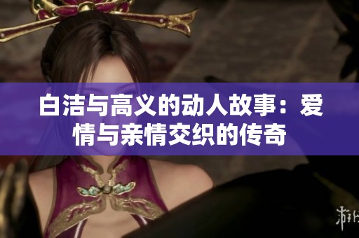 白洁与高义的动人故事：爱情与亲情交织的传奇