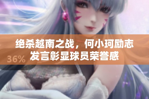 绝杀越南之战，何小珂励志发言彰显球员荣誉感