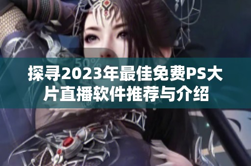 探寻2023年最佳免费PS大片直播软件推荐与介绍
