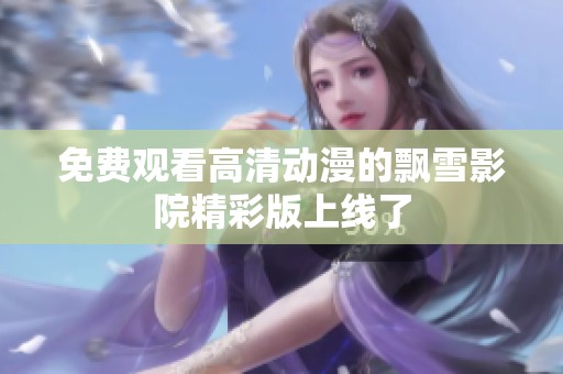 免费观看高清动漫的飘雪影院精彩版上线了