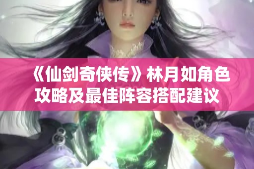 《仙剑奇侠传》林月如角色攻略及最佳阵容搭配建议