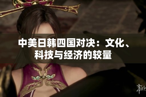 中美日韩四国对决：文化、科技与经济的较量