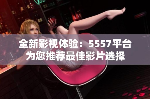 全新影视体验：5557平台为您推荐最佳影片选择