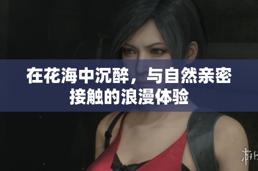 在花海中沉醉，与自然亲密接触的浪漫体验