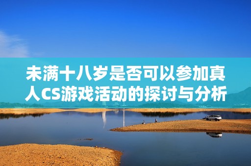 未满十八岁是否可以参加真人CS游戏活动的探讨与分析