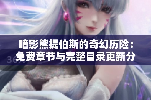 暗影熊提伯斯的奇幻历险：免费章节与完整目录更新分享