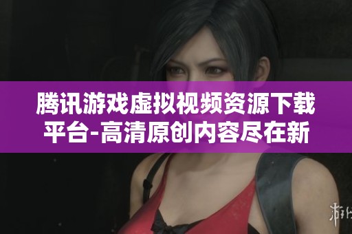 腾讯游戏虚拟视频资源下载平台-高清原创内容尽在新片场