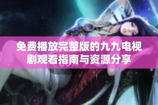 免费播放完整版的九九电视剧观看指南与资源分享