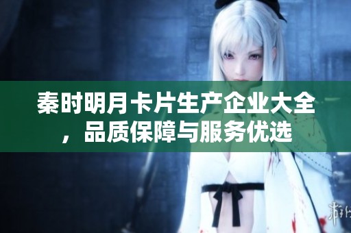 秦时明月卡片生产企业大全，品质保障与服务优选