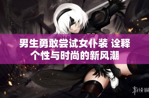 男生勇敢尝试女仆装 诠释个性与时尚的新风潮