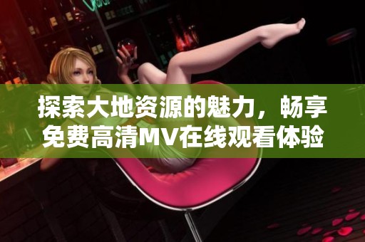 探索大地资源的魅力，畅享免费高清MV在线观看体验