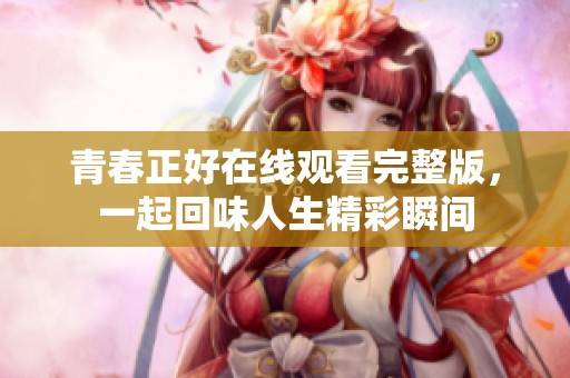 青春正好在线观看完整版，一起回味人生精彩瞬间
