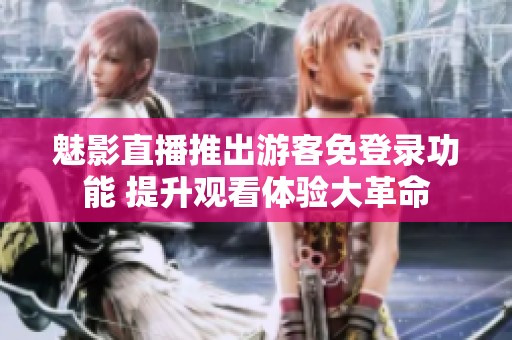 魅影直播推出游客免登录功能 提升观看体验大革命