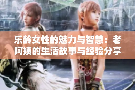 乐龄女性的魅力与智慧：老阿姨的生活故事与经验分享