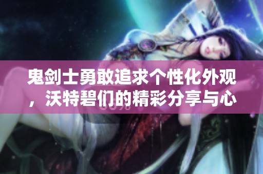 鬼剑士勇敢追求个性化外观，沃特碧们的精彩分享与心得