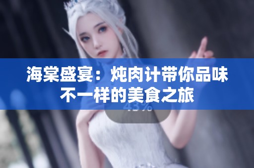 海棠盛宴：炖肉计带你品味不一样的美食之旅