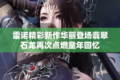 雷诺精彩新作华丽登场翡翠石龙再次点燃童年回忆