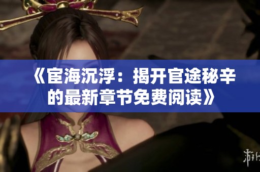 《宦海沉浮：揭开官途秘辛的最新章节免费阅读》