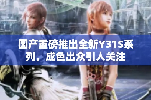 国产重磅推出全新Y31S系列，成色出众引人关注