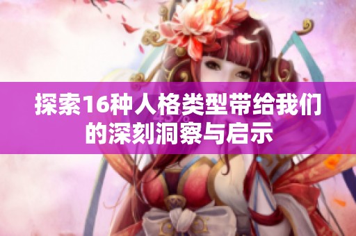 探索16种人格类型带给我们的深刻洞察与启示